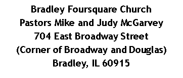 Text Box: Bradley Foursquare ChurchPastors Mike and Judy McGarvey704 East Broadway Street(Corner of Broadway and Douglas)Bradley, IL 60915